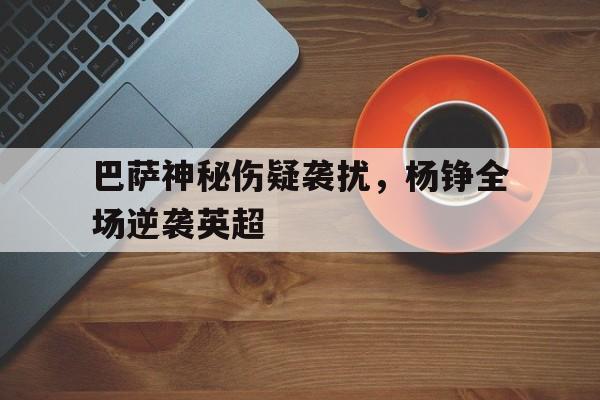 包含巴萨神秘伤疑袭扰，杨铮全场逆袭英超的词条