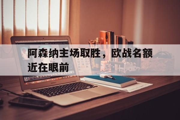 阿森纳主场取胜，欧战名额近在眼前的简单介绍