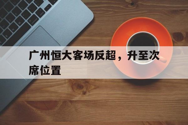 广州恒大客场反超，升至次席位置的简单介绍