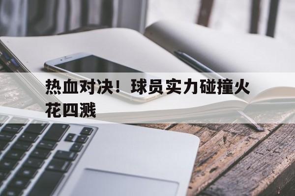 热血对决！球员实力碰撞火花四溅的简单介绍