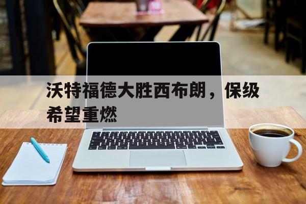 包含沃特福德大胜西布朗，保级希望重燃的词条