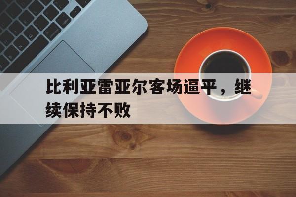 包含比利亚雷亚尔客场逼平，继续保持不败的词条