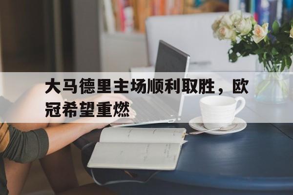 包含大马德里主场顺利取胜，欧冠希望重燃的词条