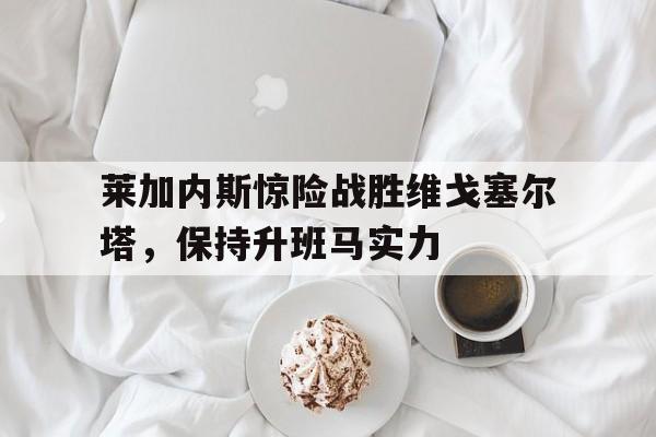 莱加内斯惊险战胜维戈塞尔塔，保持升班马实力的简单介绍