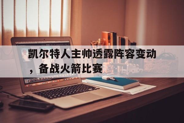 包含凯尔特人主帅透露阵容变动，备战火箭比赛的词条