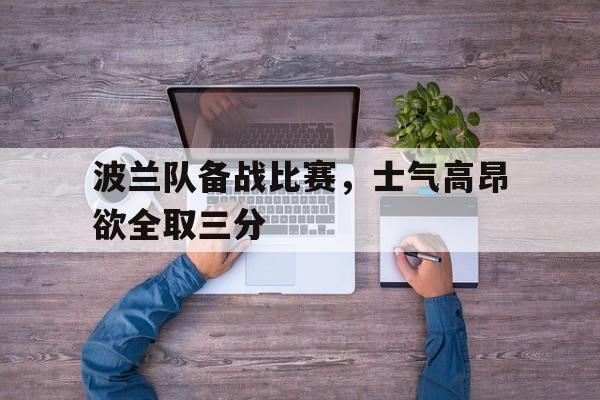 波兰队备战比赛，士气高昂欲全取三分的简单介绍