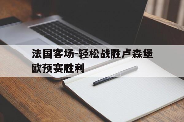 关于法国客场-轻松战胜卢森堡欧预赛胜利的信息