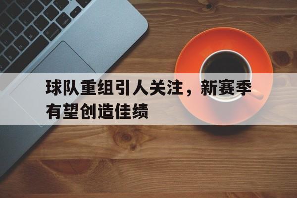 球队重组引人关注，新赛季有望创造佳绩