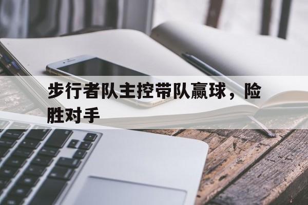 步行者队主控带队赢球，险胜对手的简单介绍