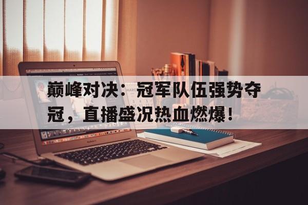 巅峰对决：冠军队伍强势夺冠，直播盛况热血燃爆！