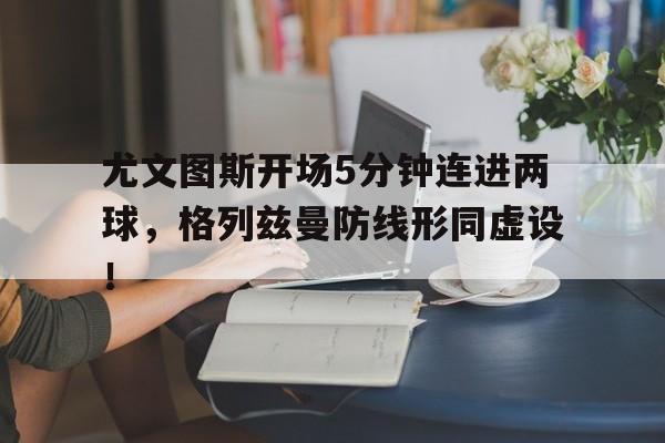 尤文图斯开场5分钟连进两球，格列兹曼防线形同虚设！