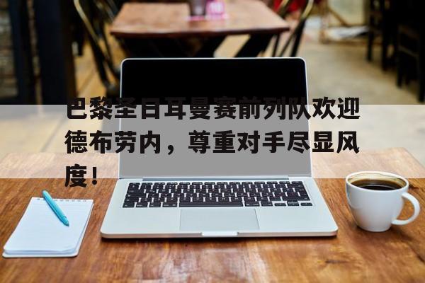 巴黎圣日耳曼赛前列队欢迎德布劳内，尊重对手尽显风度！